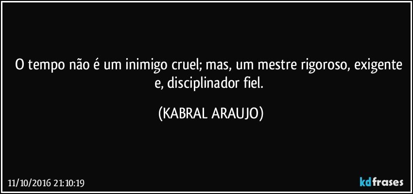 O tempo não é um inimigo cruel; mas, um mestre rigoroso, exigente e, disciplinador fiel. (KABRAL ARAUJO)