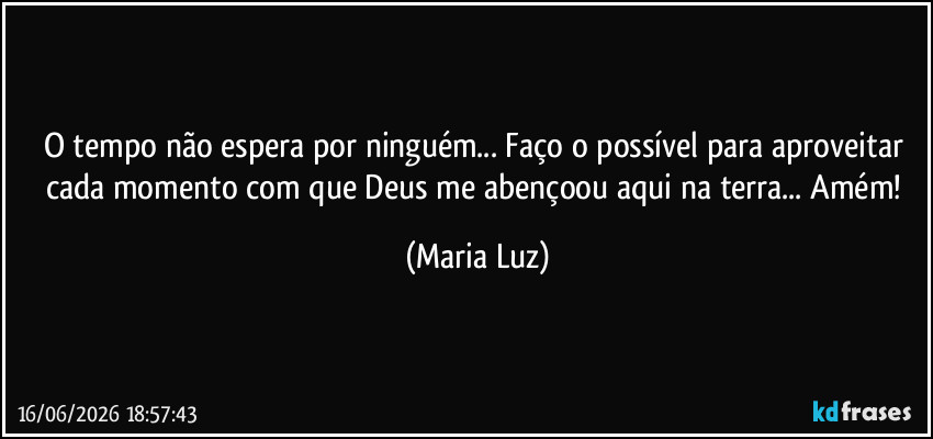 O tempo não espera por ninguém... Faço o possível para aproveitar cada momento com que Deus me abençoou aqui na terra... Amém! (Maria Luz)