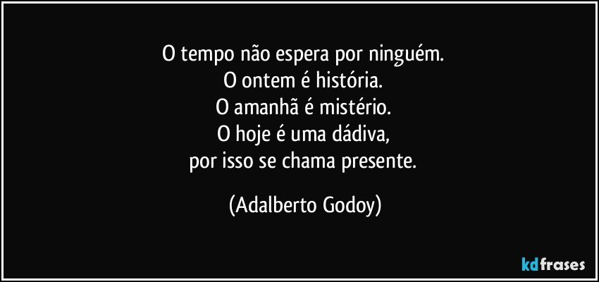 O tempo não espera por ninguém. 
O ontem é história. 
O amanhã é mistério. 
O hoje é uma dádiva, 
por isso se chama presente. (Adalberto Godoy)