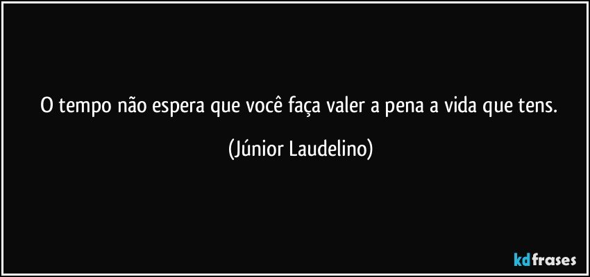 O tempo não espera que você faça valer a pena a vida que tens. (Júnior Laudelino)