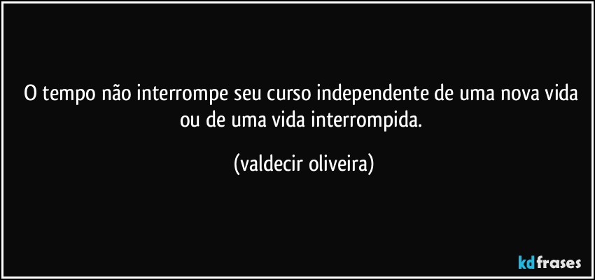 O tempo não interrompe seu curso independente de uma nova vida ou de uma vida interrompida. (valdecir oliveira)