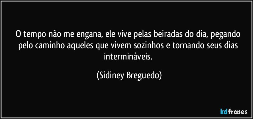 O tempo não me engana, ele vive pelas beiradas do dia, pegando pelo caminho aqueles que vivem sozinhos e tornando seus dias intermináveis. (Sidiney Breguedo)