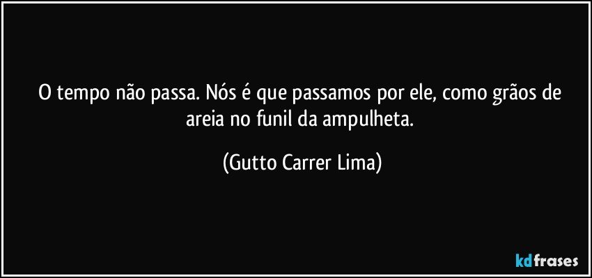 O tempo não passa. Nós é que passamos por ele, como grãos de areia no funil da ampulheta. (Gutto Carrer Lima)