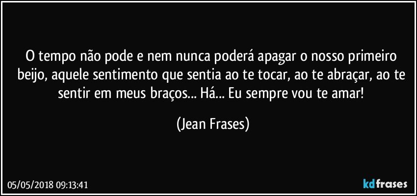 O tempo não pode e nem nunca poderá apagar o nosso primeiro beijo, aquele sentimento que sentia ao te tocar, ao te abraçar, ao te sentir em meus braços... Há... Eu sempre vou te amar! (Jean Frases)