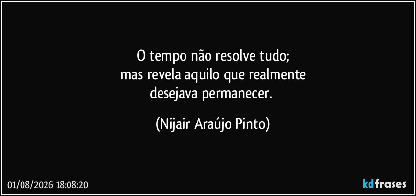 O tempo não resolve tudo;
mas revela aquilo que realmente
desejava permanecer. (Nijair Araújo Pinto)