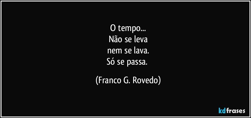 O tempo...
Não se leva
nem se lava.
Só se passa. (Franco G. Rovedo)