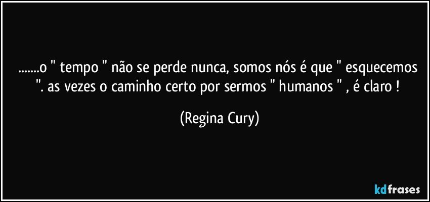 ...o " tempo " não se perde nunca, somos nós  é  que " esquecemos ". as vezes o caminho certo por sermos " humanos " , é claro ! (Regina Cury)