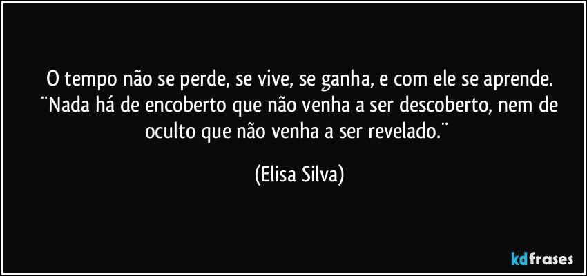 O tempo não se perde, se vive, se ganha, e com ele se aprende.
 ¨Nada há de encoberto que não venha a ser descoberto, nem de oculto que não venha a ser revelado.¨ (Elisa Silva)