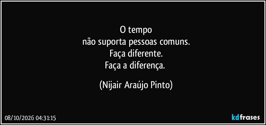 O tempo
não suporta pessoas comuns.
Faça diferente.
Faça a diferença. (Nijair Araújo Pinto)