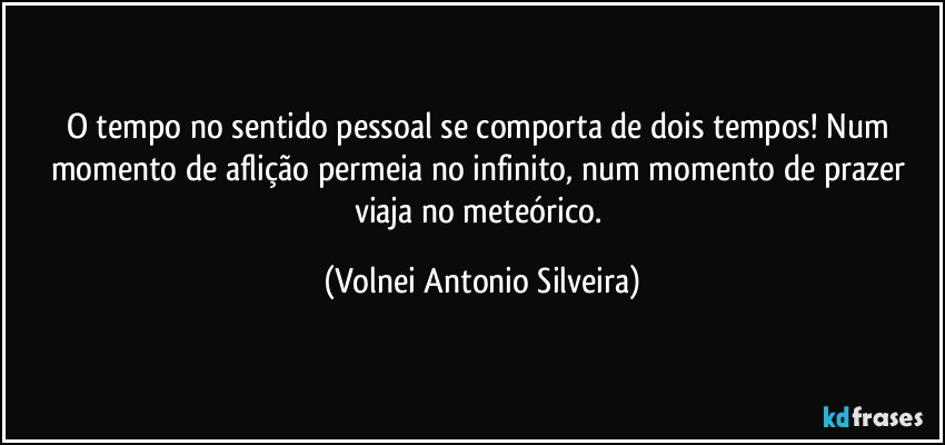 O tempo no sentido pessoal se comporta de dois tempos! Num momento de aflição permeia no infinito, num momento de prazer viaja no meteórico. (Volnei Antonio Silveira)