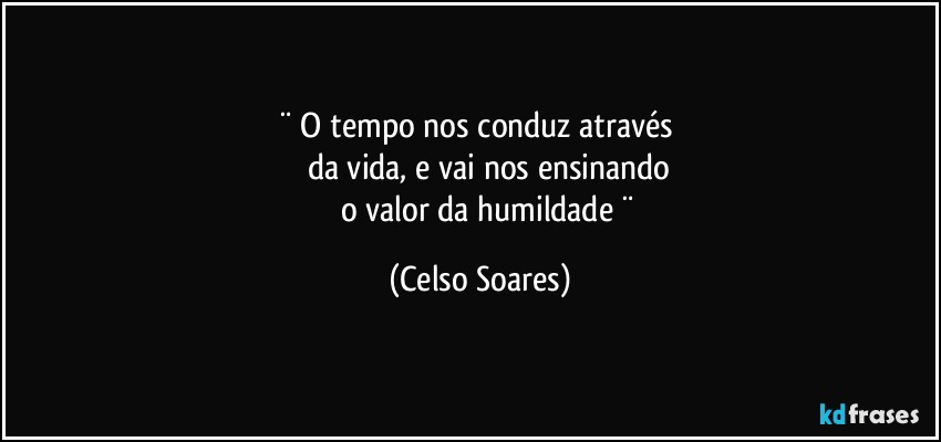 ¨   O tempo nos conduz através 
            da  vida, e vai  nos ensinando  
            o valor da humildade  ¨ (Celso Soares)