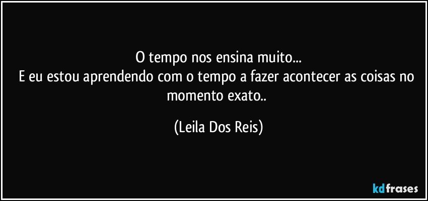 O tempo nos ensina muito...
E eu estou aprendendo com o tempo a fazer acontecer as coisas no momento exato.. (Leila Dos Reis)