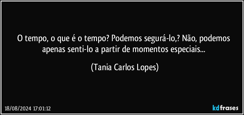 O tempo, o que é o tempo? Podemos segurá-lo,? Não, podemos apenas senti-lo a partir  de momentos especiais... (Tania Carlos Lopes)