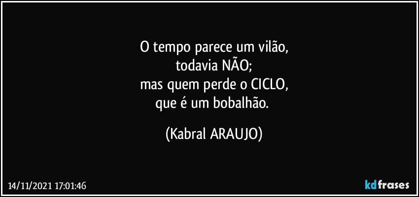 O tempo parece um vilão,
todavia NÃO;
mas quem perde o CICLO,
que é um bobalhão. (KABRAL ARAUJO)