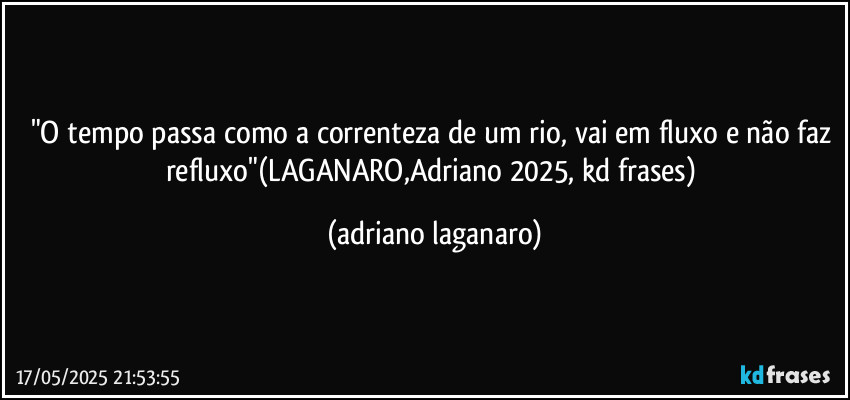 "O tempo passa como a correnteza de um rio, vai em fluxo e não faz refluxo"(LAGANARO,Adriano 2025, kd frases) (adriano laganaro)