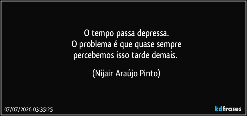 O tempo passa depressa.
O problema é que quase sempre
percebemos isso tarde demais. (Nijair Araújo Pinto)