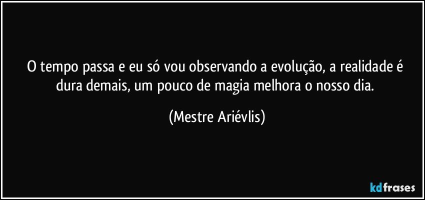 O tempo passa e eu só vou observando a evolução, a realidade é dura demais, um pouco de magia melhora o nosso dia. (Mestre Ariévlis)