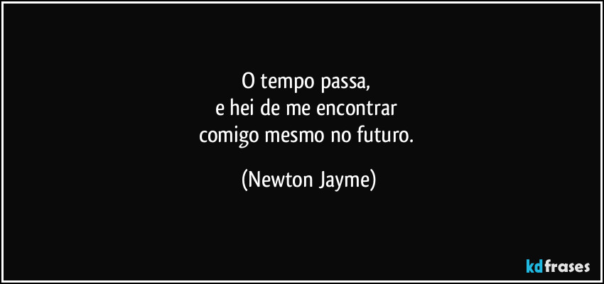 O tempo passa, 
e hei de me encontrar 
comigo mesmo no futuro. (Newton Jayme)