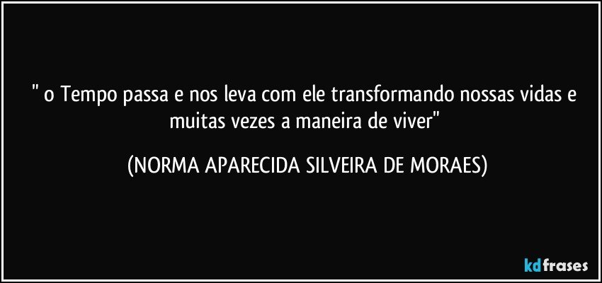 " o Tempo passa e nos leva com ele transformando nossas vidas e muitas vezes a maneira de viver" (NORMA APARECIDA SILVEIRA DE MORAES)