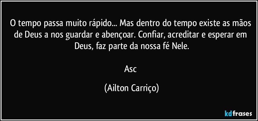 O tempo passa muito rápido... Mas  dentro do tempo existe as mãos de Deus a nos guardar e abençoar. Confiar, acreditar e esperar em Deus, faz parte da nossa fé Nele.

Asc (Ailton Carriço)