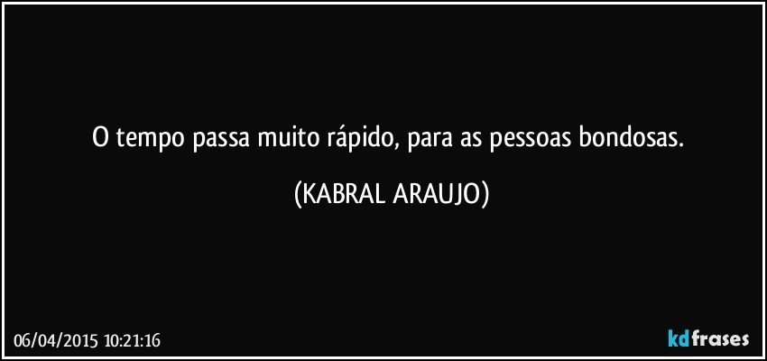 O tempo passa muito rápido, para as pessoas bondosas. (KABRAL ARAUJO)