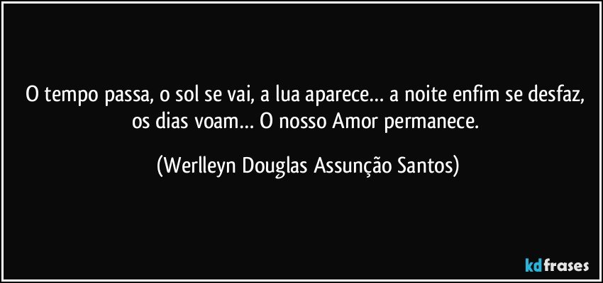 O tempo passa, o sol se vai, a lua aparece… a noite enfim se desfaz, os dias voam… O nosso Amor permanece. (Werlleyn Douglas Assunção Santos)