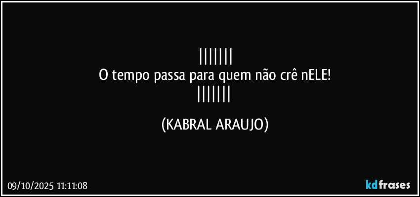 
O tempo passa para quem não crê nELE!
 (KABRAL ARAUJO)