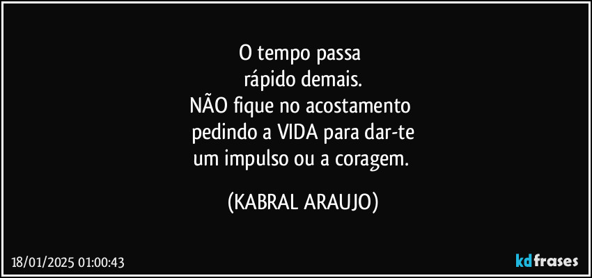 O tempo passa 
rápido demais.
NÃO fique no acostamento 
pedindo a VIDA para dar-te
um impulso ou a coragem. (KABRAL ARAUJO)