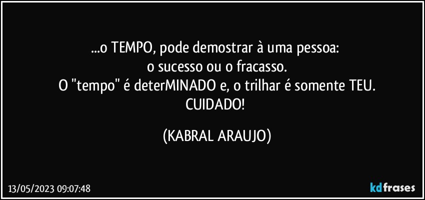 ...o TEMPO, pode demostrar à uma pessoa: 
o sucesso ou o fracasso.
O "tempo" é deterMINADO e, o trilhar é somente TEU.
CUIDADO! (KABRAL ARAUJO)