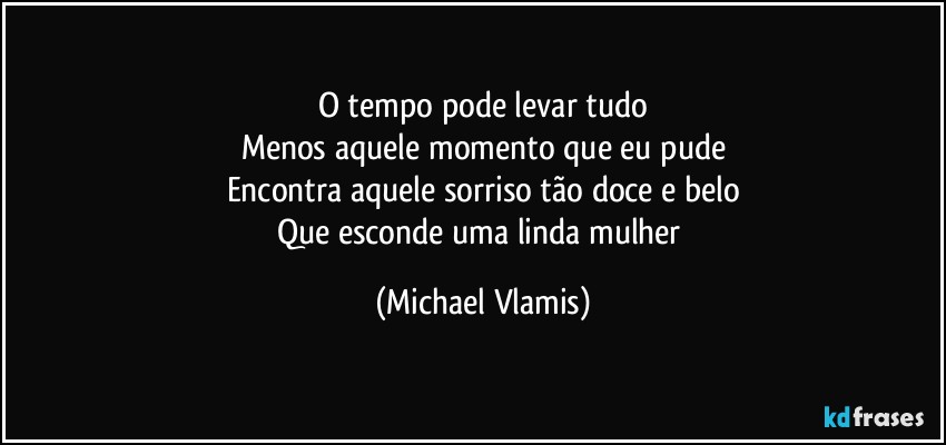 O tempo pode levar tudo
Menos aquele momento que eu pude
Encontra aquele sorriso tão doce e belo
Que esconde uma linda mulher (Michael Vlamis)