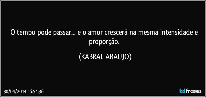 O tempo pode passar... e o amor crescerá na mesma intensidade e proporção. (KABRAL ARAUJO)