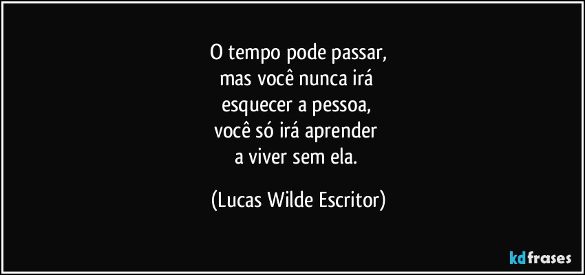 o tempo pode passar,
mas você nunca irá 
esquecer a pessoa, 
você só irá aprender 
a viver sem ela. (Lucas Wilde Escritor)