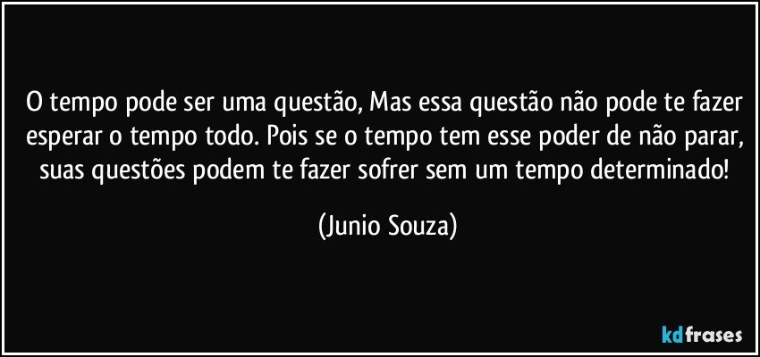 O tempo pode ser uma questão, Mas essa questão não pode te fazer esperar o tempo todo. Pois se o tempo tem esse poder de não parar, suas questões podem te fazer sofrer sem um tempo determinado! (Junio Souza)