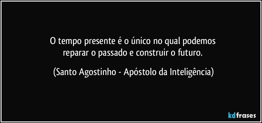 O tempo presente é o único no qual podemos 
reparar o passado e construir o futuro. (Santo Agostinho - Apóstolo da Inteligência)