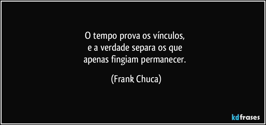 O tempo prova os vínculos, 
e a verdade separa os que 
apenas fingiam permanecer. (Frank Chuca)