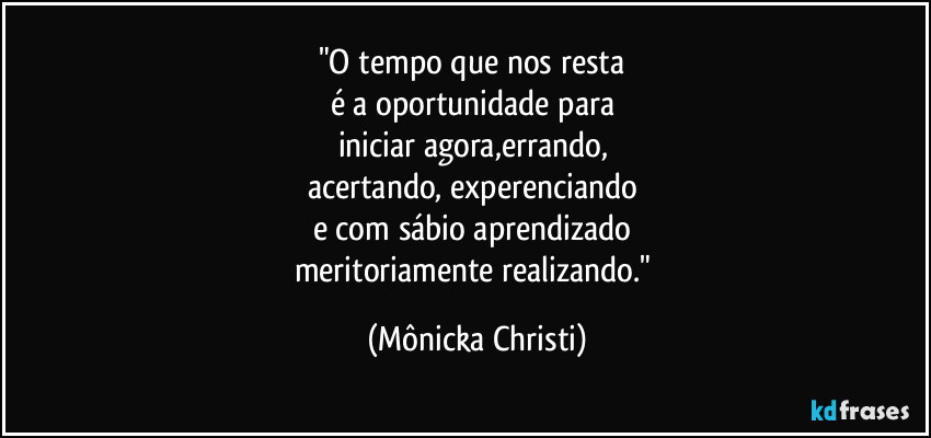 "O tempo que nos resta 
é a oportunidade para 
iniciar agora,errando, 
acertando,  experenciando 
e com sábio aprendizado 
meritoriamente realizando." (Mônicka Christi)
