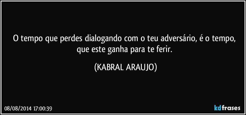 O tempo que perdes dialogando com o teu adversário, é o tempo, que este ganha para te ferir. (KABRAL ARAUJO)