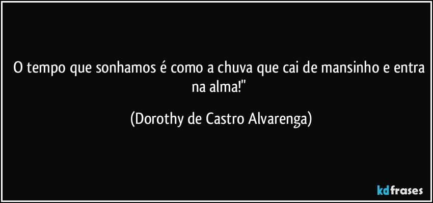 O tempo que sonhamos é como a chuva que cai de mansinho e entra na alma!" (Dorothy de Castro Alvarenga)