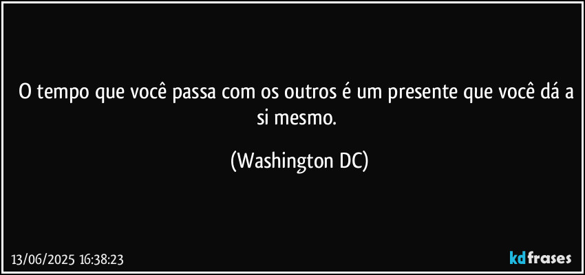 O tempo que você passa com os outros é um presente que você dá a si mesmo. (Washington DC)