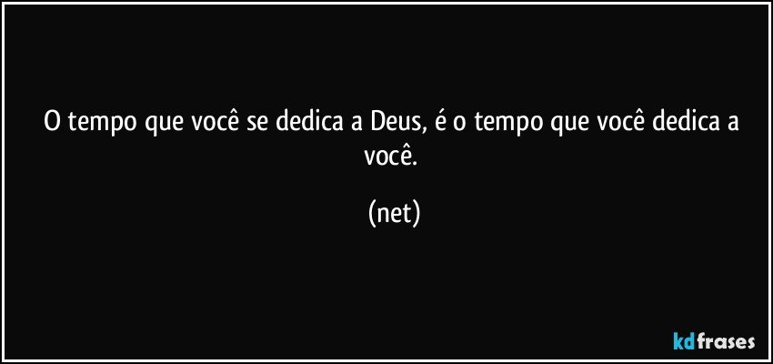 O tempo que você se dedica a Deus, é o tempo que você dedica a você. (net)