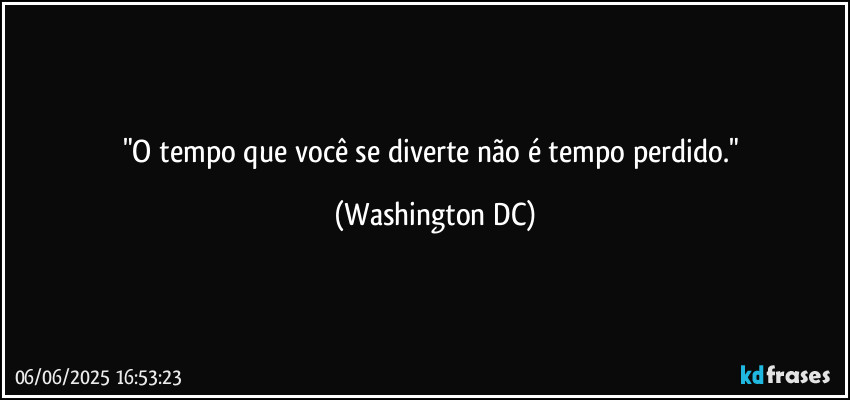 "O tempo que você se diverte não é tempo perdido." (Washington DC)