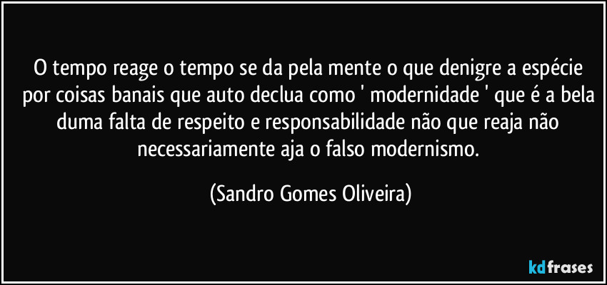 O tempo reage o tempo se da pela mente o que denigre a espécie por coisas banais que auto declua como ' modernidade ' que é a bela duma falta de respeito e responsabilidade não que reaja não necessariamente aja o falso modernismo. (Sandro Gomes Oliveira)