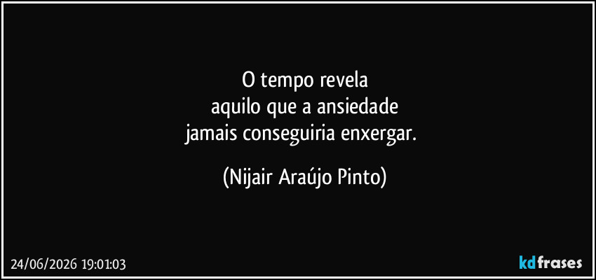O tempo revela
aquilo que a ansiedade
jamais conseguiria enxergar. (Nijair Araújo Pinto)