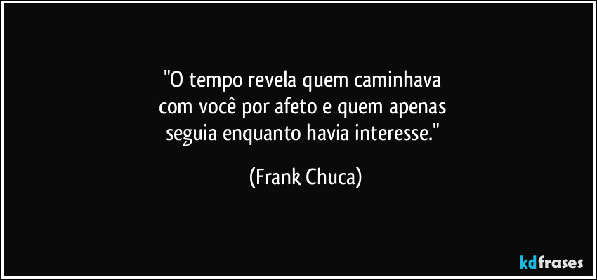 "O tempo revela quem caminhava 
com você por afeto e quem apenas 
seguia enquanto havia interesse." (Frank Chuca)