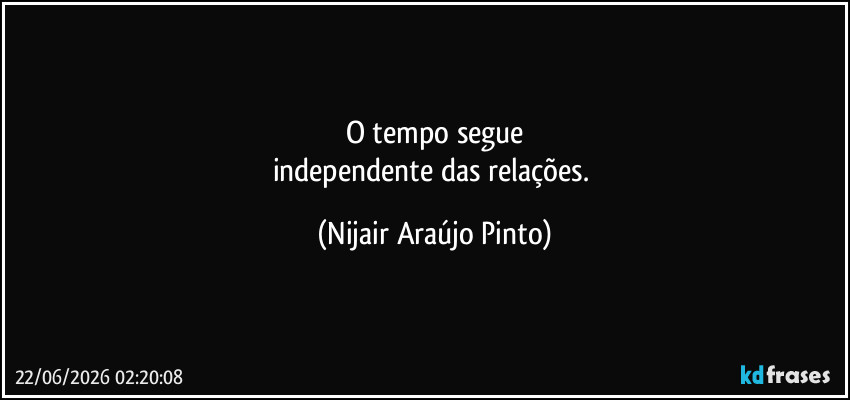 O tempo segue
independente das relações. (Nijair Araújo Pinto)