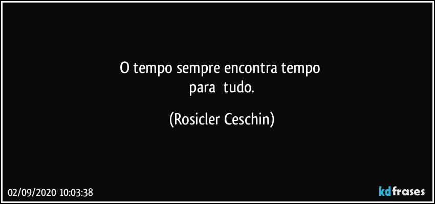 O   tempo    sempre   encontra    tempo  
 para     tudo. (Rosicler Ceschin)