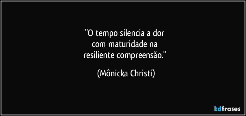 "O tempo silencia a dor 
com maturidade na 
resiliente compreensão." (Mônicka Christi)