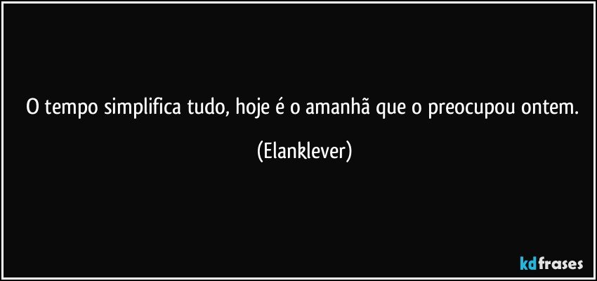 O tempo simplifica tudo, hoje é o amanhã que o preocupou ontem. (Elanklever)