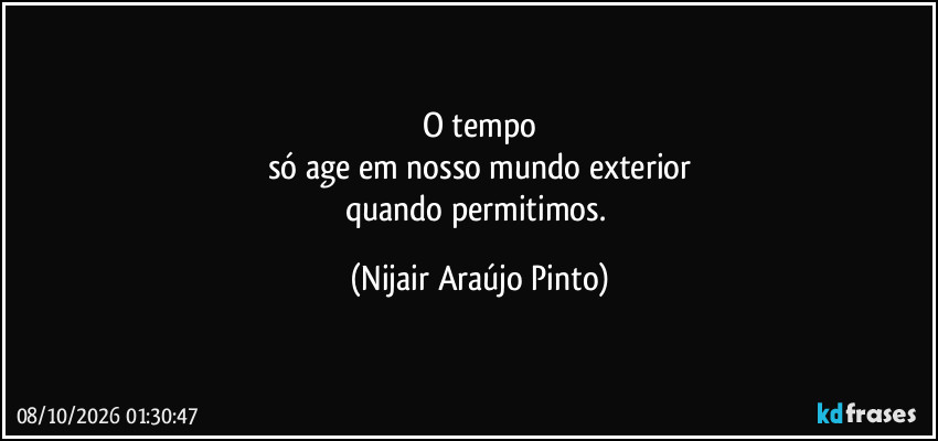 O tempo
só age em nosso mundo exterior
quando permitimos. (Nijair Araújo Pinto)