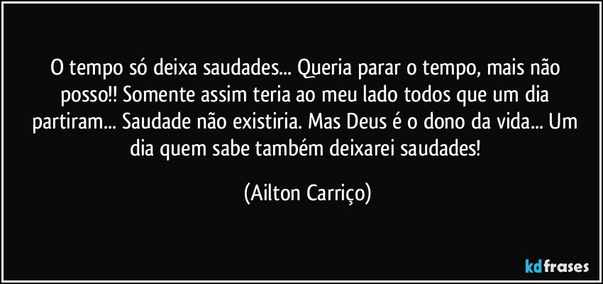 O tempo só deixa saudades... Queria  parar o tempo, mais  não posso!!  Somente assim teria ao meu lado todos que um dia partiram... Saudade não existiria. Mas  Deus é o dono da vida... Um dia quem sabe também deixarei saudades! (Ailton Carriço)